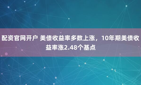 配资官网开户 美债收益率多数上涨，10年期美债收益率涨2.48个基点