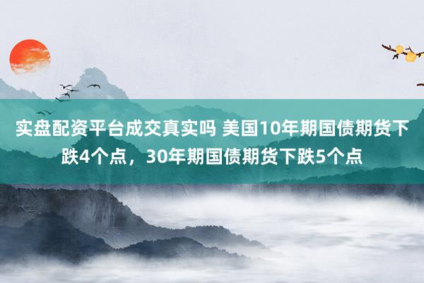 实盘配资平台成交真实吗 美国10年期国债期货下跌4个点，30年期国债期货下跌5个点
