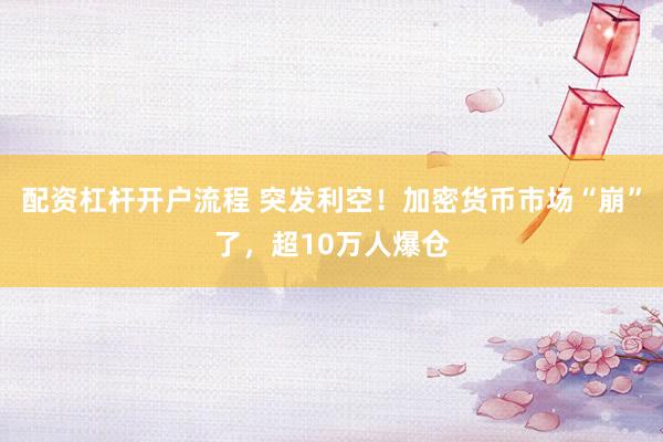 配资杠杆开户流程 突发利空！加密货币市场“崩”了，超10万人爆仓