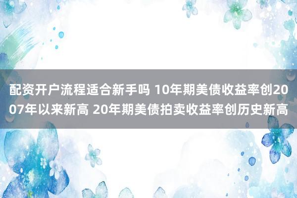 配资开户流程适合新手吗 10年期美债收益率创2007年以来新高 20年期美债拍卖收益率创历史新高