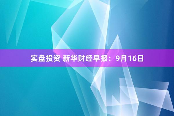实盘投资 新华财经早报:9月16日