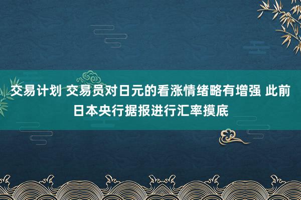交易计划 交易员对日元的看涨情绪略有增强 此前日本央行据报进行汇率摸底