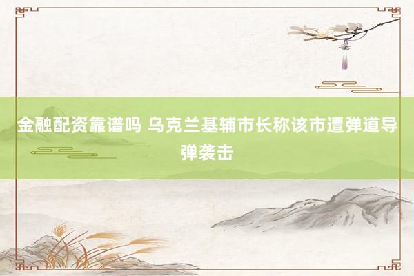 金融配资靠谱吗 乌克兰基辅市长称该市遭弹道导弹袭击