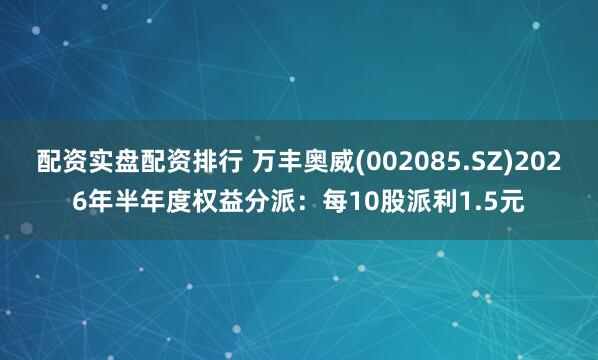 配资实盘配资排行 万丰奥威(002085.SZ)2026年半年度权益分派：每10股派利1.5元