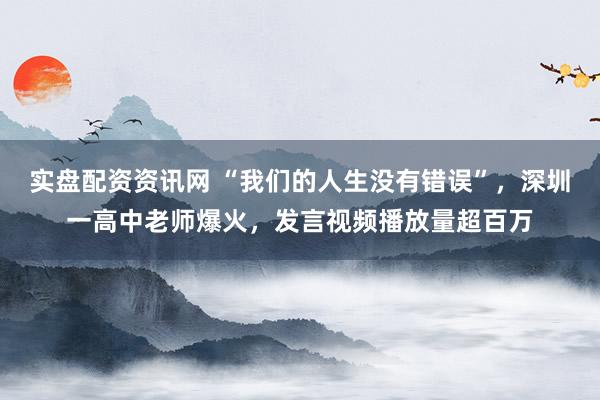 实盘配资资讯网 “我们的人生没有错误”，深圳一高中老师爆火，发言视频播放量超百万