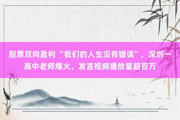 股票双向盈利 “我们的人生没有错误”,深圳一高中老师爆火,发言视频播放量超百万