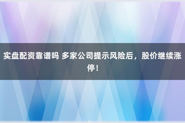 实盘配资靠谱吗 多家公司提示风险后，股价继续涨停！