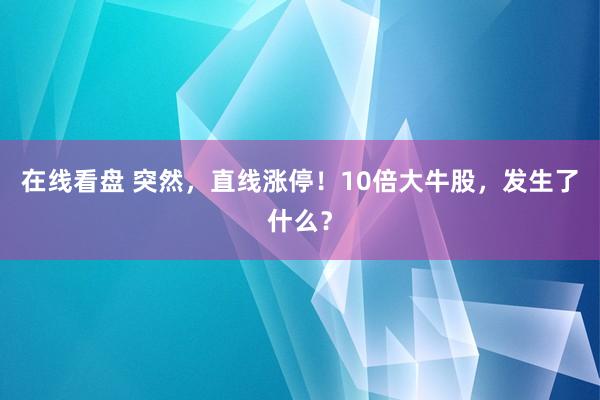 在线看盘 突然，直线涨停！10倍大牛股，发生了什么？