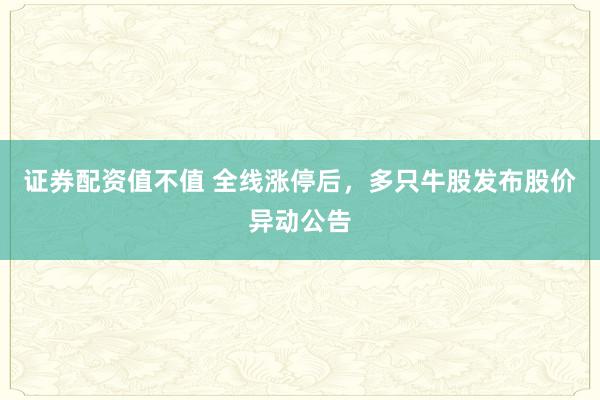 证券配资值不值 全线涨停后，多只牛股发布股价异动公告