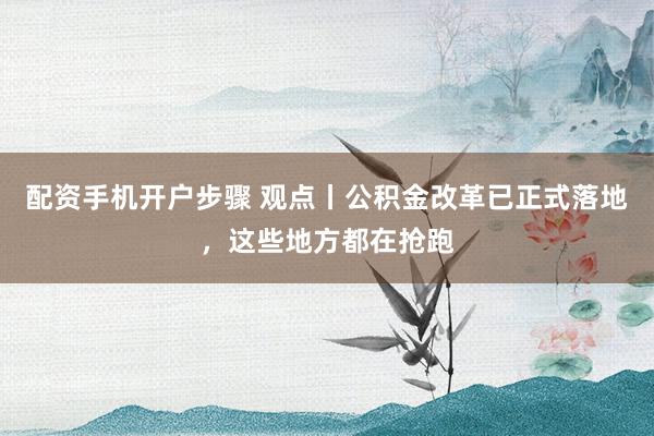 配资手机开户步骤 观点丨公积金改革已正式落地，这些地方都在抢跑