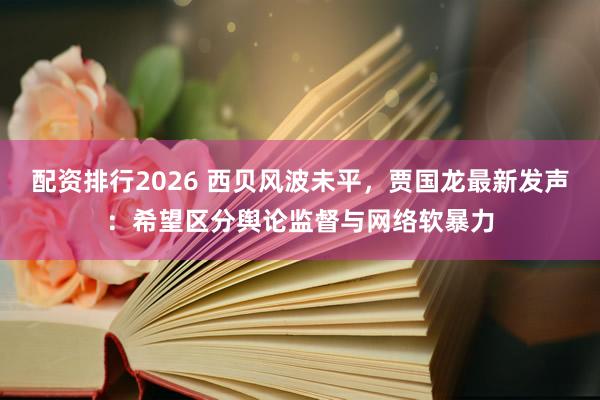 配资排行2026 西贝风波未平，贾国龙最新发声：希望区分舆论监督与网络软暴力