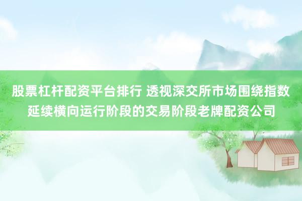 股票杠杆配资平台排行 透视深交所市场围绕指数延续横向运行阶段的交易阶段老牌配资公司