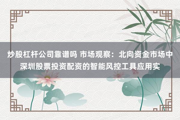 炒股杠杆公司靠谱吗 市场观察：北向资金市场中深圳股票投资配资的智能风控工具应用实