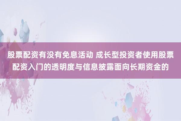 股票配资有没有免息活动 成长型投资者使用股票配资入门的透明度与信息披露面向长期资金的