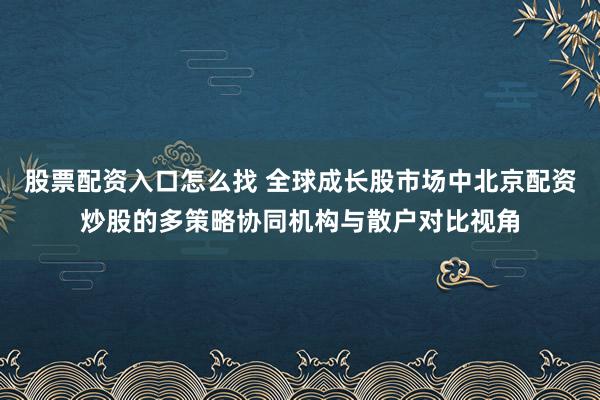 股票配资入口怎么找 全球成长股市场中北京配资炒股的多策略协同机构与散户对比视角