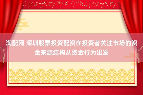 淘配网 深圳股票投资配资在投资者关注市场的资金来源结构从资金行为出发