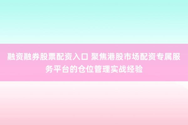 融资融券股票配资入口 聚焦港股市场配资专属服务平台的仓位管理实战经验