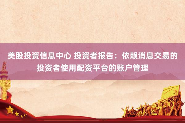 美股投资信息中心 投资者报告：依赖消息交易的投资者使用配资平台的账户管理