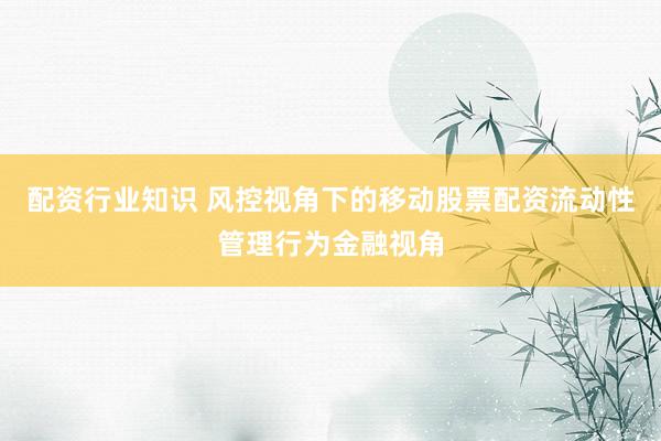 配资行业知识 风控视角下的移动股票配资流动性管理行为金融视角