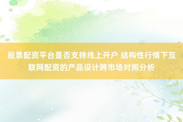股票配资平台是否支持线上开户 结构性行情下互联网配资的产品设计跨市场对照分析
