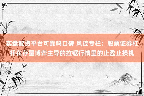 实盘配资平台可靠吗口碑 风控专栏：股票证券杠杆在存量博弈主导的拉锯行情里的止盈止损机