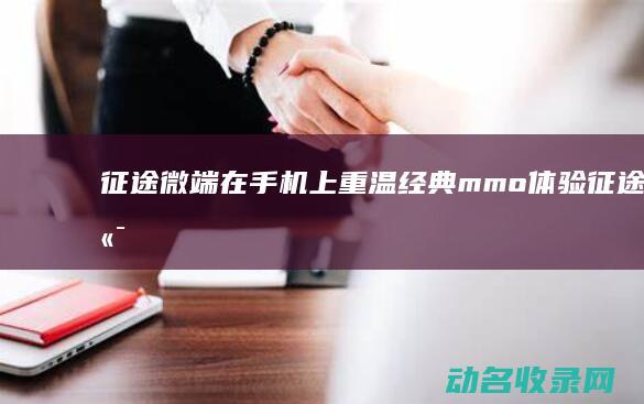 征途微端 在手机上重温经典mmo体验 (征途微端手机版)